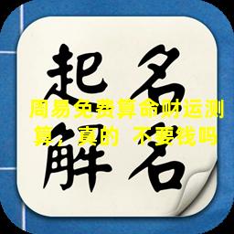周易免费算命财运测算，真的  不要钱吗